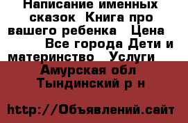 Написание именных сказок! Книга про вашего ребенка › Цена ­ 2 000 - Все города Дети и материнство » Услуги   . Амурская обл.,Тындинский р-н